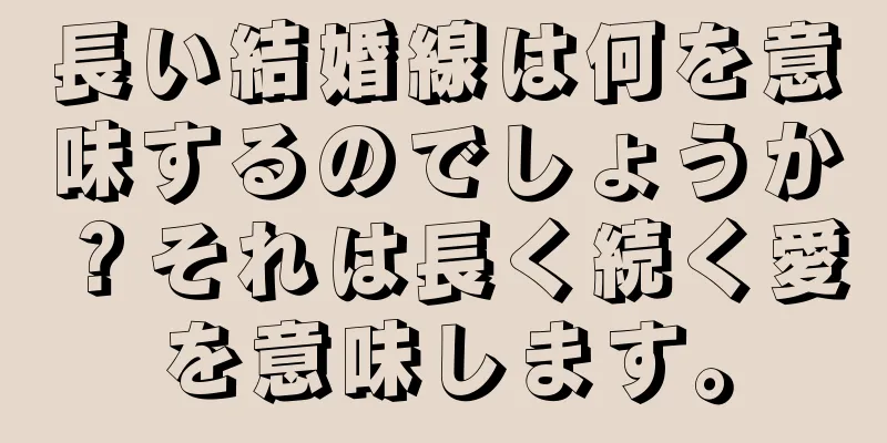 長い結婚線は何を意味するのでしょうか？それは長く続く愛を意味します。