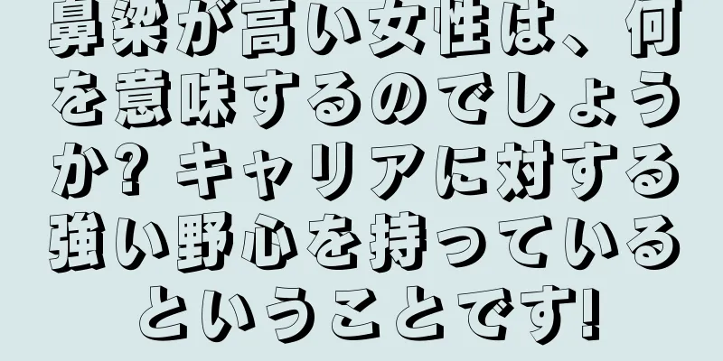 鼻梁が高い女性は、何を意味するのでしょうか? キャリアに対する強い野心を持っているということです!