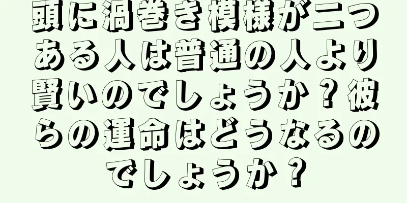 頭に渦巻き模様が二つある人は普通の人より賢いのでしょうか？彼らの運命はどうなるのでしょうか？