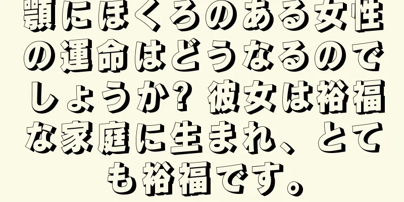 顎にほくろのある女性の運命はどうなるのでしょうか? 彼女は裕福な家庭に生まれ、とても裕福です。