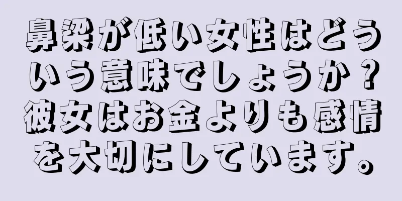 鼻梁が低い女性はどういう意味でしょうか？彼女はお金よりも感情を大切にしています。