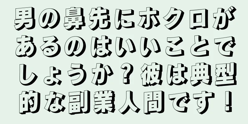 男の鼻先にホクロがあるのはいいことでしょうか？彼は典型的な副業人間です！