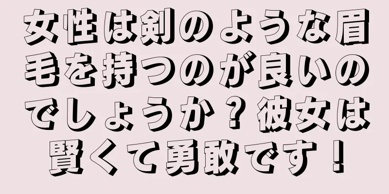 女性は剣のような眉毛を持つのが良いのでしょうか？彼女は賢くて勇敢です！