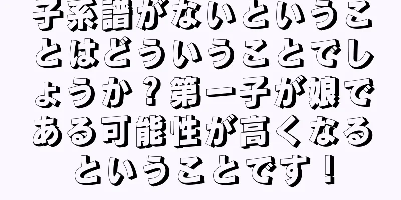 子系譜がないということはどういうことでしょうか？第一子が娘である可能性が高くなるということです！