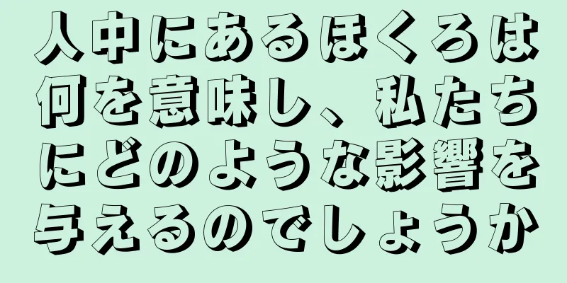 人中にあるほくろは何を意味し、私たちにどのような影響を与えるのでしょうか