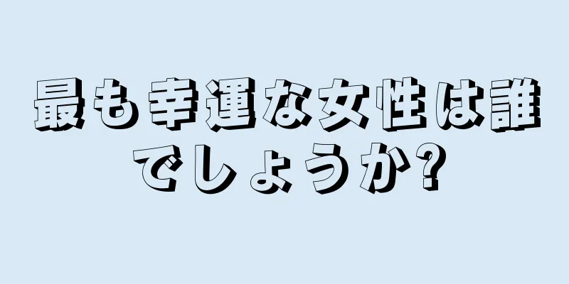 最も幸運な女性は誰でしょうか?