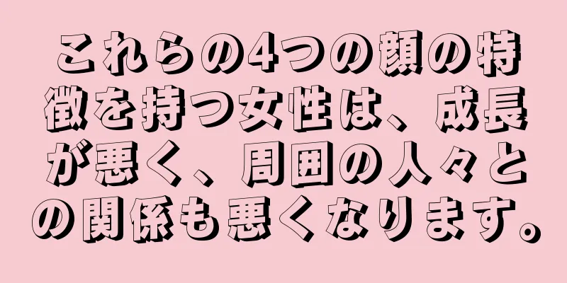 これらの4つの顔の特徴を持つ女性は、成長が悪く、周囲の人々との関係も悪くなります。