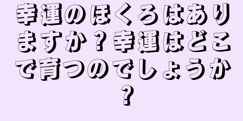 幸運のほくろはありますか？幸運はどこで育つのでしょうか？