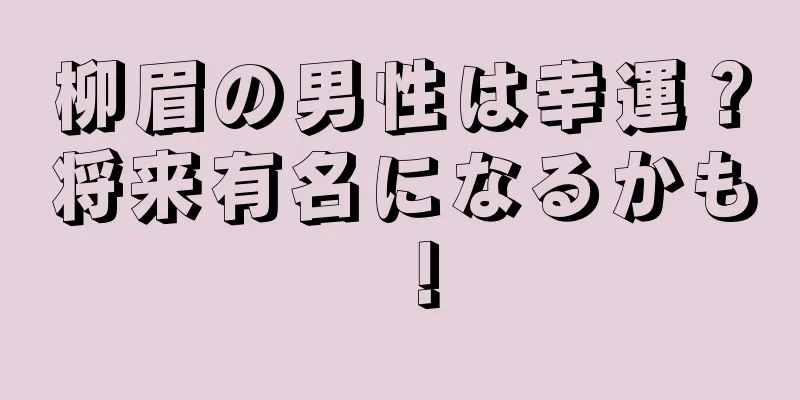 柳眉の男性は幸運？将来有名になるかも！