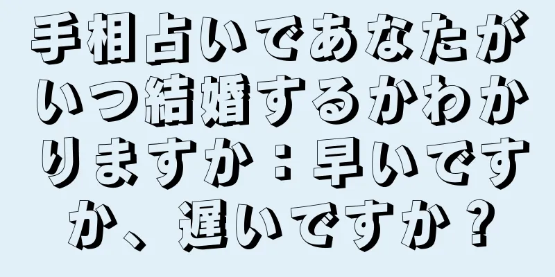 手相占いであなたがいつ結婚するかわかりますか：早いですか、遅いですか？