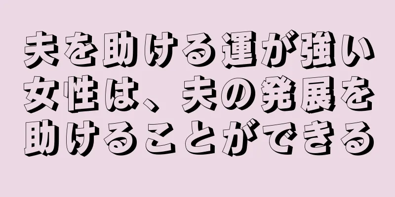 夫を助ける運が強い女性は、夫の発展を助けることができる