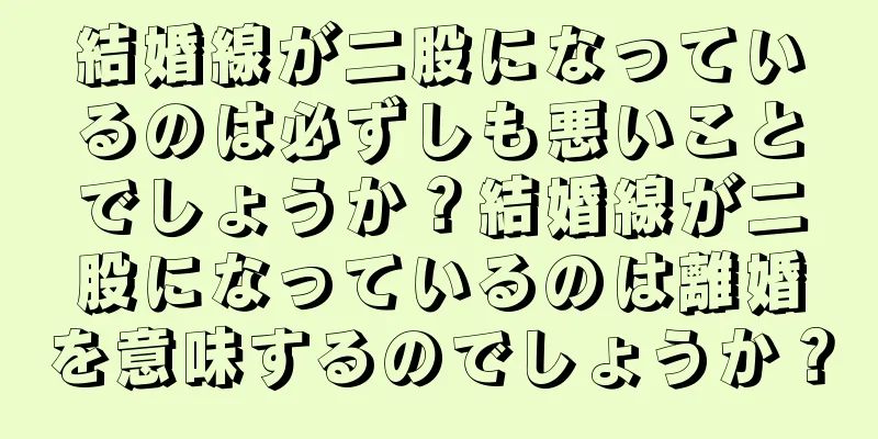 結婚線が二股になっているのは必ずしも悪いことでしょうか？結婚線が二股になっているのは離婚を意味するのでしょうか？