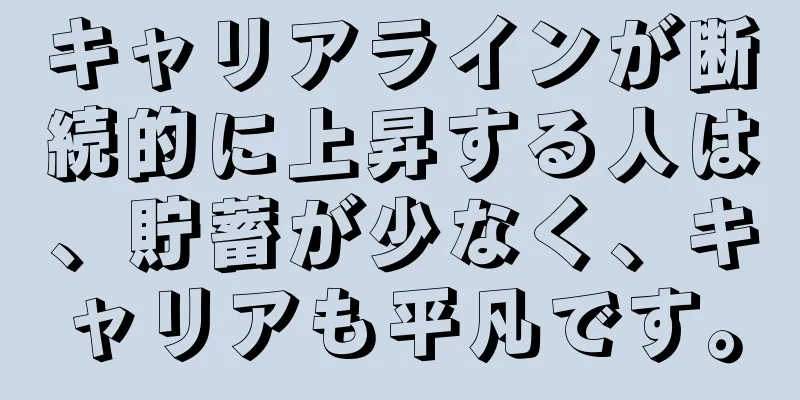 キャリアラインが断続的に上昇する人は、貯蓄が少なく、キャリアも平凡です。