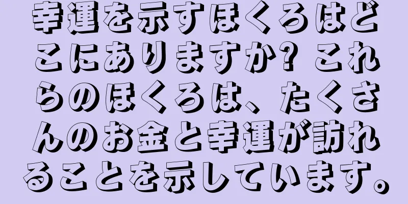 幸運を示すほくろはどこにありますか? これらのほくろは、たくさんのお金と幸運が訪れることを示しています。