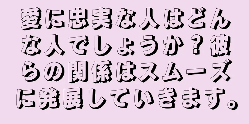 愛に忠実な人はどんな人でしょうか？彼らの関係はスムーズに発展していきます。