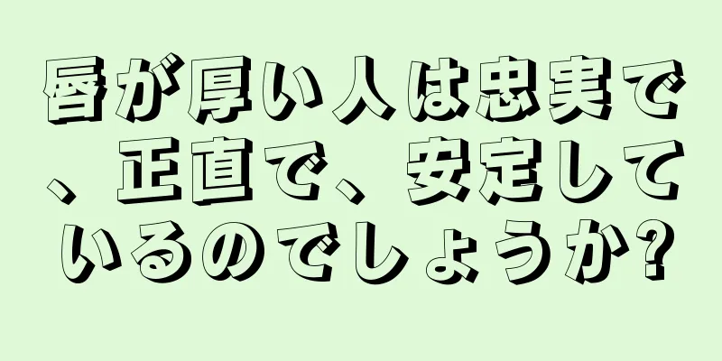 唇が厚い人は忠実で、正直で、安定しているのでしょうか?