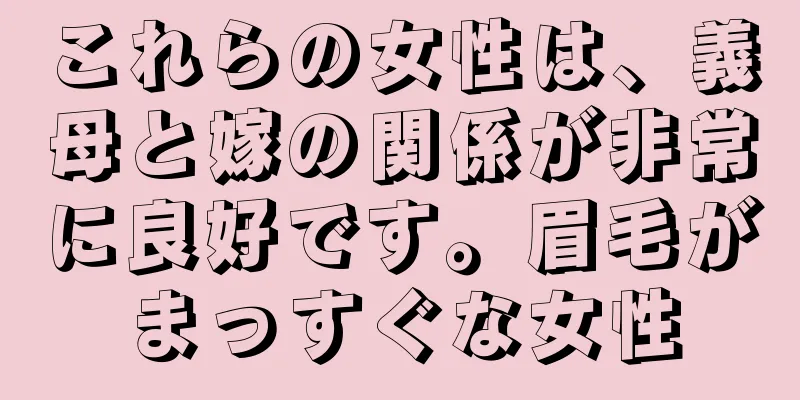 これらの女性は、義母と嫁の関係が非常に良好です。眉毛がまっすぐな女性