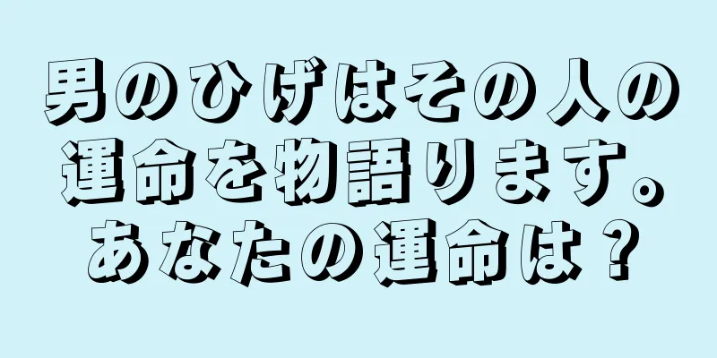 男のひげはその人の運命を物語ります。あなたの運命は？