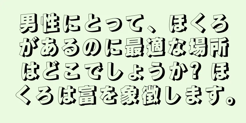 男性にとって、ほくろがあるのに最適な場所はどこでしょうか? ほくろは富を象徴します。