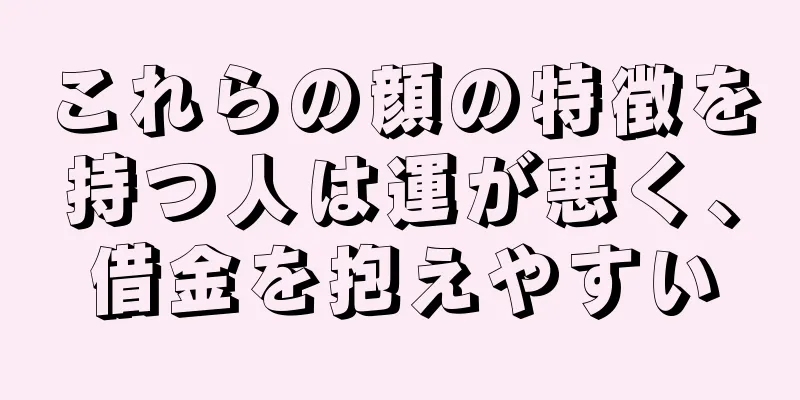 これらの顔の特徴を持つ人は運が悪く、借金を抱えやすい