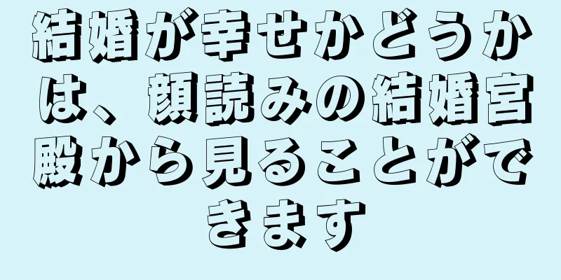 結婚が幸せかどうかは、顔読みの結婚宮殿から見ることができます