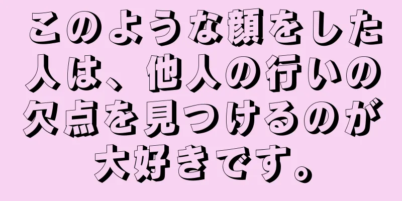 このような顔をした人は、他人の行いの欠点を見つけるのが大好きです。