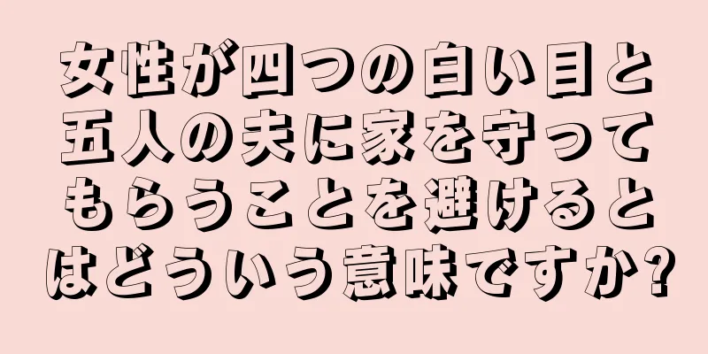 女性が四つの白い目と五人の夫に家を守ってもらうことを避けるとはどういう意味ですか?