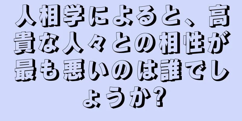 人相学によると、高貴な人々との相性が最も悪いのは誰でしょうか?