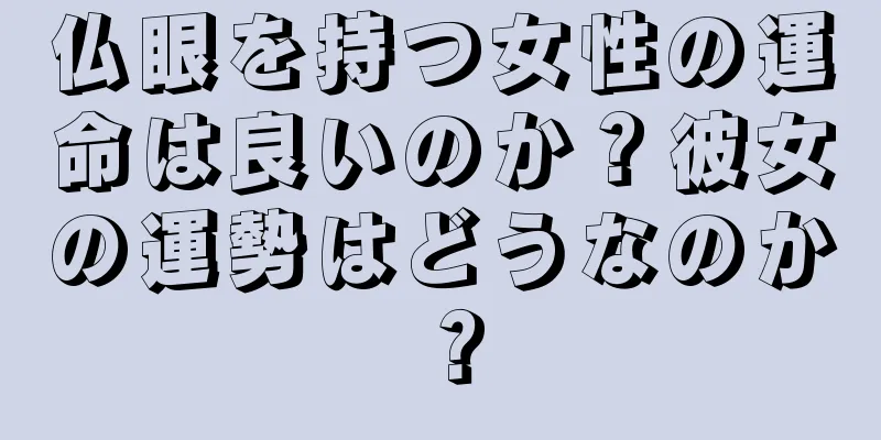 仏眼を持つ女性の運命は良いのか？彼女の運勢はどうなのか？