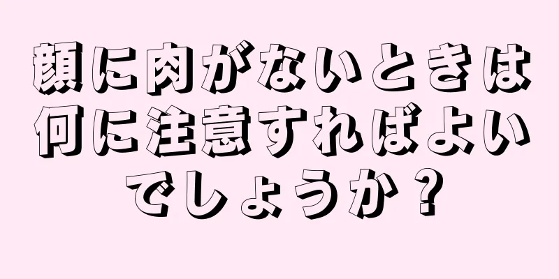 顔に肉がないときは何に注意すればよいでしょうか？