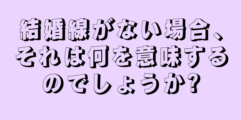 結婚線がない場合、それは何を意味するのでしょうか?