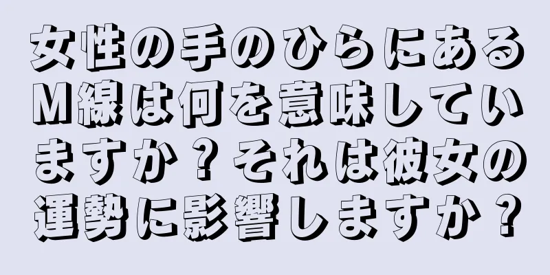 女性の手のひらにあるM線は何を意味していますか？それは彼女の運勢に影響しますか？