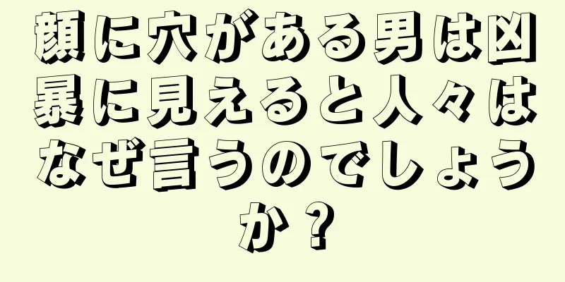 顔に穴がある男は凶暴に見えると人々はなぜ言うのでしょうか？