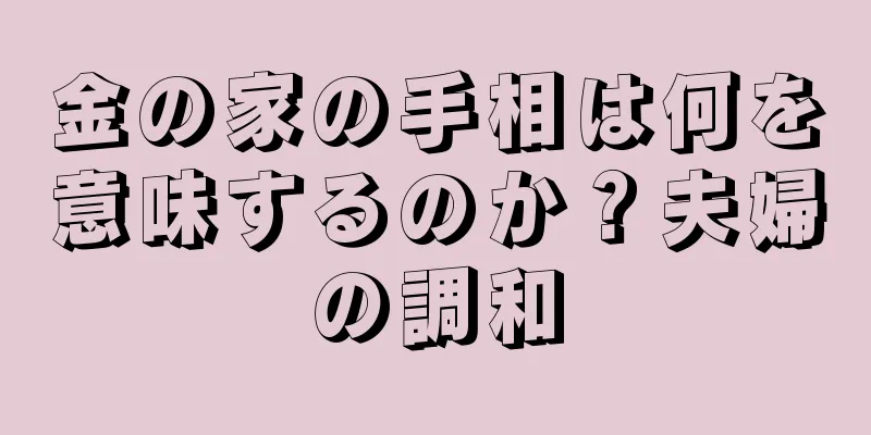 金の家の手相は何を意味するのか？夫婦の調和