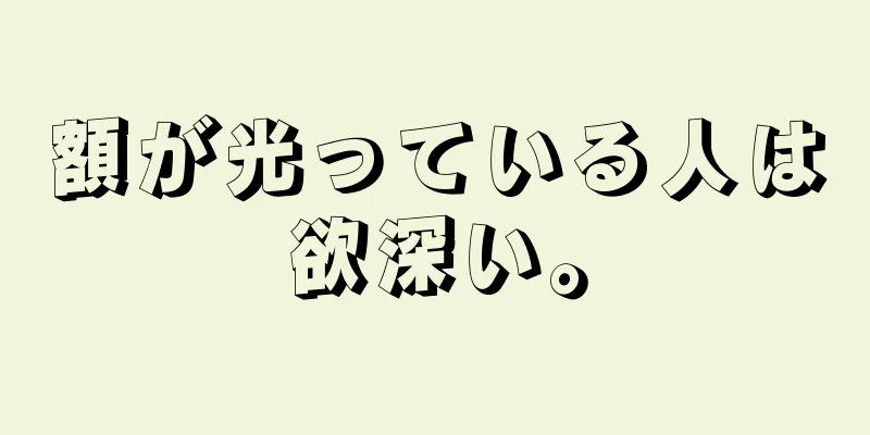 額が光っている人は欲深い。