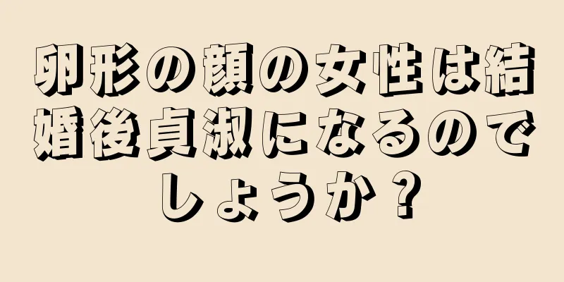 卵形の顔の女性は結婚後貞淑になるのでしょうか？