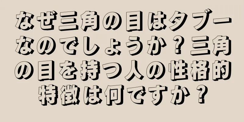 なぜ三角の目はタブーなのでしょうか？三角の目を持つ人の性格的特徴は何ですか？