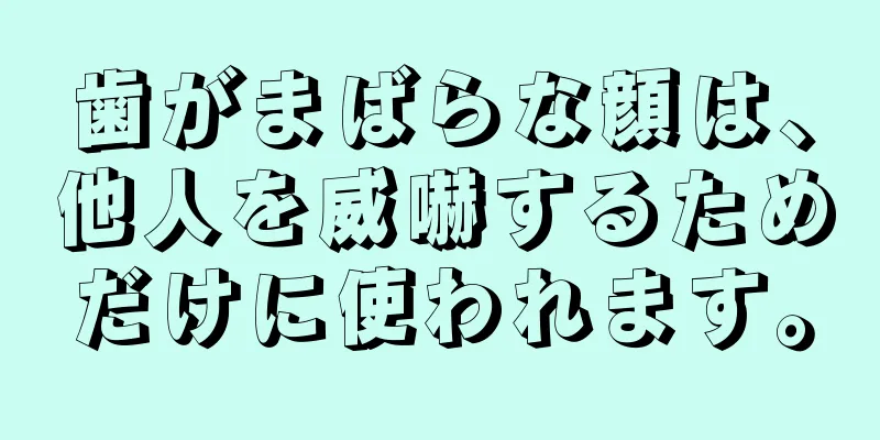 歯がまばらな顔は、他人を威嚇するためだけに使われます。