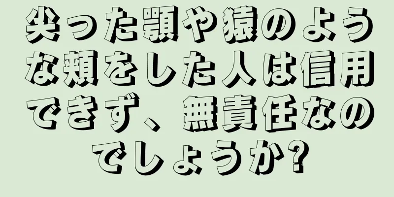 尖った顎や猿のような頬をした人は信用できず、無責任なのでしょうか?