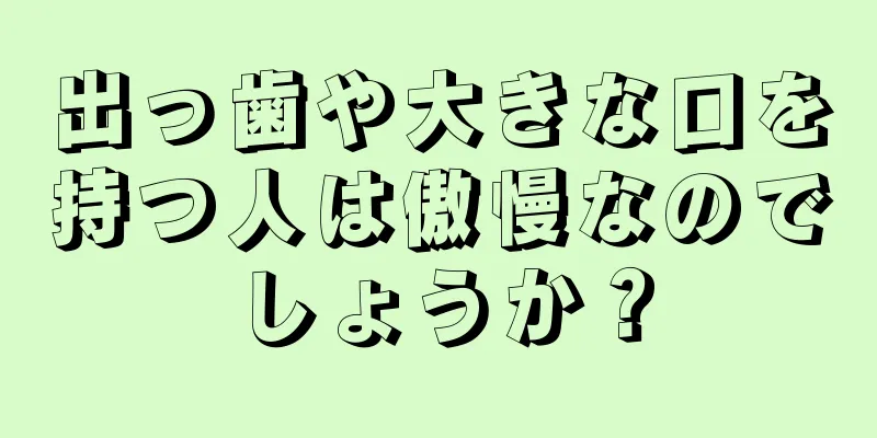 出っ歯や大きな口を持つ人は傲慢なのでしょうか？