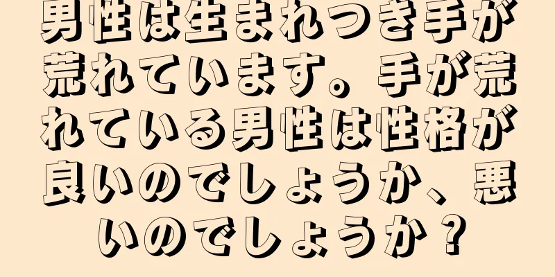 男性は生まれつき手が荒れています。手が荒れている男性は性格が良いのでしょうか、悪いのでしょうか？