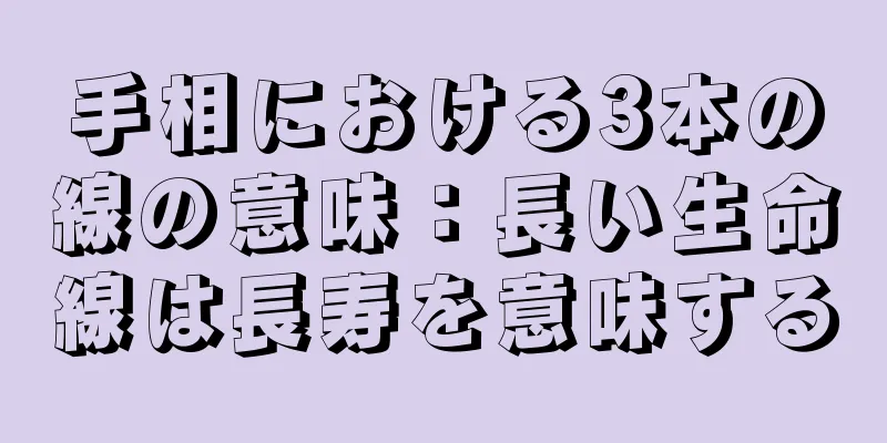 手相における3本の線の意味：長い生命線は長寿を意味する