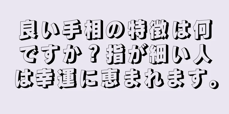 良い手相の特徴は何ですか？指が細い人は幸運に恵まれます。