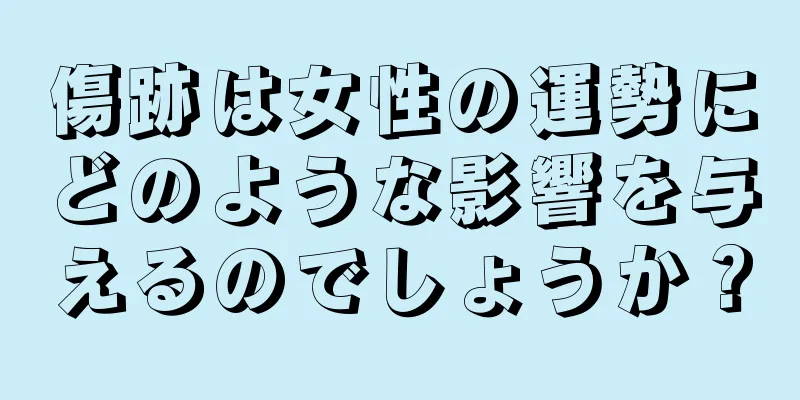 傷跡は女性の運勢にどのような影響を与えるのでしょうか？