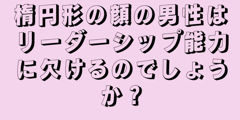 楕円形の顔の男性はリーダーシップ能力に欠けるのでしょうか？