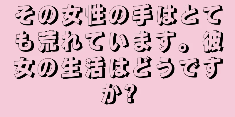 その女性の手はとても荒れています。彼女の生活はどうですか?