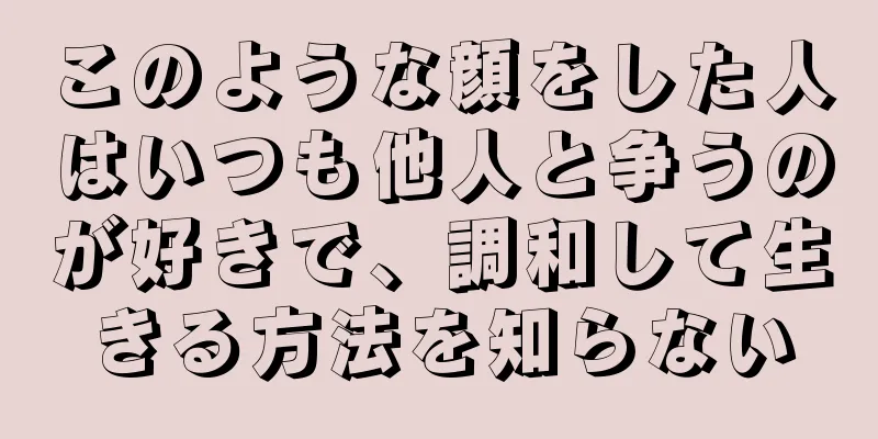 このような顔をした人はいつも他人と争うのが好きで、調和して生きる方法を知らない