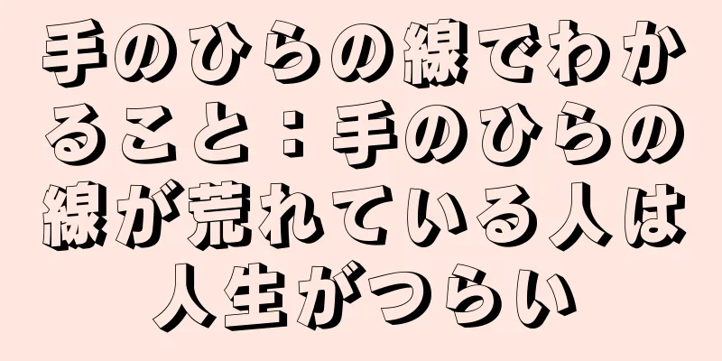 手のひらの線でわかること：手のひらの線が荒れている人は人生がつらい