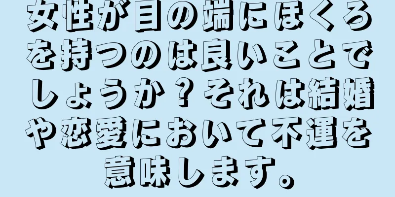 女性が目の端にほくろを持つのは良いことでしょうか？それは結婚や恋愛において不運を意味します。