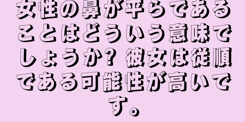 女性の鼻が平らであることはどういう意味でしょうか? 彼女は従順である可能性が高いです。